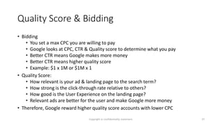Quality Score & Bidding
• Bidding
• You set a max CPC you are willing to pay
• Google looks at CPC, CTR & Quality score to...