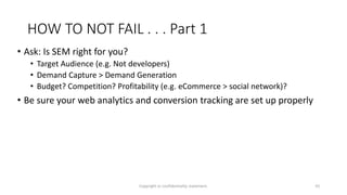 HOW TO NOT FAIL . . . Part 1
• Ask: Is SEM right for you?
• Target Audience (e.g. Not developers)
• Demand Capture > Deman...