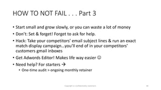 HOW TO NOT FAIL . . . Part 3
• Start small and grow slowly, or you can waste a lot of money
• Don’t: Set & forget! Forget ...