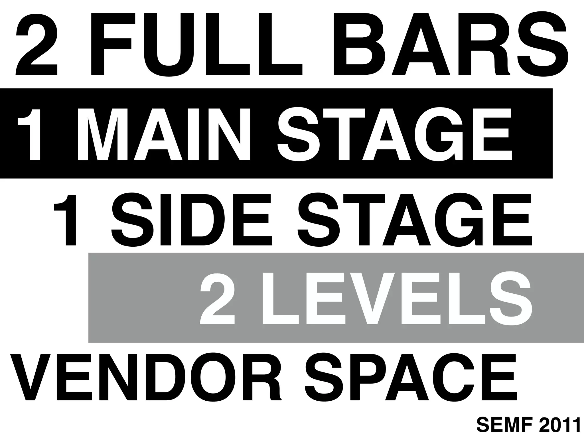 2 FULL BARS
1 MAIN STAGE
 1 SIDE STAGE
     2 LEVELS
VENDOR SPACE
           SEMF 2011
 