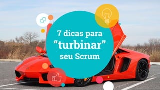 7 dicas para
“turbinar”
seu Scrum
 