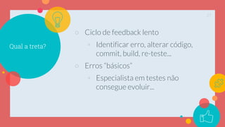 Qual a treta?
○ Ciclo de feedback lento
◦ Identificar erro, alterar código,
commit, build, re-teste...
○ Erros “básicos”
◦...