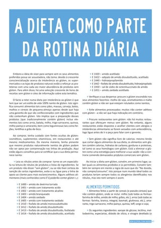 17SEM GLÚTEN, COM SAÚDE
Embora a ideia de viver para sempre sem os seus alimentos
preferidos possa ser assustadora, não tema: devido à crescente
consciencialização acerca da intolerância ao glúten, os super-
mercados e as lojas de produtos naturais estão a reforçar as pra-
teleiras com uma cada vez maior abundância de produtos sem
glúten. Para além disso, há uma selecção crescente de livros de
receitas sem glúten e sites de informação sobre esta temática.
O facto a reter numa dieta por intolerância ao glúten é que
tem que ser um estilo de vida 100% isento de glúten. Isto signi-
fica consumir alimentos tais como pães, massas, cerveja, bolos,
molhos e cereais de pequeno-almoço apenas desde que haja
uma garantia de que são confeccionados com ingredientes que
não contenham glúten. Isto implica que a preparação desses
produtos (que tradicionalmente contém glúten) inclua ele-
mentos tais como arroz, batata, milho, trigo-sarraceno, quinoa,
milho-painço e amaranto, bem como leguminosas tais como fei-
jões, lentilhas e grão-de-bico.
Ao comprar, tenha cuidado com fontes ocultas de glúten:
cosméticos, suplementos vitamínicos, em restaurantes e até
mesmo medicamentos. Da mesma maneira, tenha presente
que mesmo produtos naturalmente isentos de glúten podem
não ser aptos por contaminação nas linhas de produção. Aqui
estão alguns conselhos para se certificar que a sua dieta perma-
nece isenta:
4Leia os rótulos antes de comprar: torne-se um especialis-
ta na leitura de rótulos de produtos e listas de ingredientes. Se
um produto não disser "sem glúten", ou se não tiver certeza da
isenção de certos ingredientes, evite-o ou ligue para a linha de
apoio ao cliente para mais esclarecimentos. Alguns aditivos ali-
mentares (mais conhecidos como E’s) poderão conter glúten 1,2:
4E 1400 – amido de dextrina torrada
4E 1401 – amido com tratamento acido
4E 1402 – amido com tratamento alcalino
4E 1403 – amido branqueado
4E 1404 – amido oxidado
4E 1405 – amido com tratamento oxidado
4E 1410 – fosfato de amido monossubstituído
4E 1412 – fosfato de amido dissubstituído
4E 1413 – fosfato de amido dissubstituído, fosfatado
4E 1414 – fosfato de amido dissubstituído, acetilado
4E 1420 – amido acetilado
4E 1422 – adipato de amido dissubstituído, acetilado
4E 1440 – hidroxipropilamido
4E1442–fosfatodeamidodissubstituído,hidroxipropilado
4E 1450 – sal de sódio de octenilsuccinato de amido
4E 1451 – amido oxidado acetilado
4Verifique a sua despensa: procure o glúten escondido nos
seus alimentos favoritos: molho de soja, aromatizantes e malte
contêm glúten a não ser que estejam rotulados como isentos;
4Evite alimentos processados: muitos irão conter aditivos
com glúten - a não ser que haja indicação em contrário;
4Procure restaurantes sem glúten: não há muitos restau-
rantes que ofereçam menus sem glúten. No entanto, alguns
restaurantes estão dispostos a acolher clientes com alergias e
intolerâncias alimentares se forem avisados com antecedência,
logo ligue antes de ir e peça para falar com o gerente;
4Sem glúten não significa livre de calorias: mesmo tendo
que cortar alguns alimentos da sua dieta, os alimentos sem glú-
ten contêm calorias, hidratos de carbono, gorduras e proteínas,
tal como os seus homólogos com glúten. Está a eliminar o glú-
ten como uma estratégia para melhorar a sua saúde: não a con-
trarie comendo demasiados produtos comerciais sem glúten.
Ao iniciar a dieta sem glúten, convém, em primeiro lugar, sa-
ber quais os alimentos proibidos e os permitidos. Convém tam-
bém ter sempre em mente a regra de ouro que diz “Na dúvida,
não compre/consuma”. Isto porque num mundo ideal todos os
produtos teriam sempre todos os alergénios identificados nos
rótulos, mas isto nem sempre é assim.
ALIMENTOS PERMITIDOS
4Alimentos feitos a partir de cereais (e pseudo-cereais) que
não contém glúten, onde se inclui: milho (sob todas as formas-
farinha de milho, amido de milho, grãos, etc.), arroz (sob todas as
formas- farinha, branco, integral, basmati, glutinoso, etc.), ama-
ranto, trigo-sarraceno, milho-painço, quinoa, teff, sorgo e soja;
4Os seguintes ingredientes: xarope de glicose, lecitina, mal-
todextrina, especiarias, dióxido de silício, e vinagre destilado (o
A DIETA COMO PARTE
DA ROTINA DIÁRIA
 