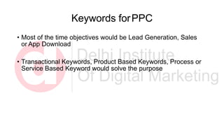 Keywords forPPC
• Most of the time objectives would be Lead Generation, Sales
or App Download
• Transactional Keywords, Product Based Keywords, Process or
Service Based Keyword would solve the purpose
 