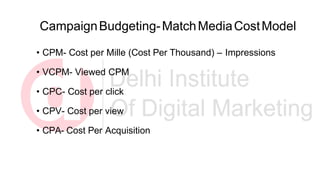 CampaignBudgeting-MatchMediaCostModel
• CPM- Cost per Mille (Cost Per Thousand) – Impressions
• VCPM- Viewed CPM
• CPC- Cost per click
• CPV- Cost per view
• CPA- Cost Per Acquisition
 