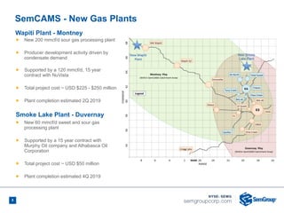 8
Ñ New 200 mmcf/d sour gas processing plant
Ñ Producer development activity driven by
condensate demand
Ñ Supported by a 120 mmcf/d, 15 year
contract with NuVista
Ñ Total project cost ~ USD $225 - $250 million
Ñ Plant completion estimated 2Q 2019
SemCAMS - New Gas Plants
Wapiti Plant - Montney
Smoke Lake Plant - Duvernay
Ñ New 60 mmcf/d sweet and sour gas
processing plant
Ñ Supported by a 15 year contract with
Murphy Oil company and Athabasca Oil
Corporation
Ñ Total project cost ~ USD $50 million
Ñ Plant completion estimated 4Q 2019
New Smoke
Lake Plant
 