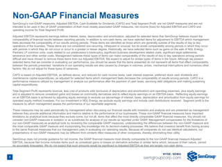 Second Quarter 2018 Results
2
Non-GAAP Financial Measures
SemGroup’s non-GAAP measures, Adjusted EBITDA, Cash Available for Dividends (CAFD) and Total Segment Profit, are not GAAP measures and are not
intended to be used in lieu of GAAP presentation of their most closely associated GAAP measures, net income (loss) for Adjusted EBITDA and CAFD and
operating income for Total Segment Profit.
Adjusted EBITDA represents earnings before interest, taxes, depreciation and amortization, adjusted for selected items that SemGroup believes impact the
comparability of financial results between reporting periods. In addition to non-cash items, we have selected items for adjustment to EBITDA which management
feels decrease the comparability of our results among periods. These items are identified as those which are generally outside of the results of day to day
operations of the business. These items are not considered non-recurring, infrequent or unusual, but do erode comparability among periods in which they occur
with periods in which they do not occur or occur to a greater or lesser degree. Historically, we have selected items such as gains on the sale of NGL Energy
Partners LP common units, costs related to our predecessor’s bankruptcy, significant business development related costs, significant legal settlements,
severance and other similar costs. Management believes these types of items can make comparability of the results of day to day operations among periods
difficult and have chosen to remove these items from our Adjusted EBITDA. We expect to adjust for similar types of items in the future. Although we present
selected items that we consider in evaluating our performance, you should be aware that the items presented do not represent all items that affect comparability
between the periods presented. Variations in our operating results are also caused by changes in volumes, prices, mechanical interruptions and numerous other
factors. We do not adjust for these types of variances.
CAFD is based on Adjusted EBITDA, as defined above, and reduced for cash income taxes, cash interest expense, preferred stock cash dividends and
maintenance capital expenditures, as adjusted for selected items which management feels decrease the comparability of results among periods. CAFD is a
performance measure utilized by management to analyze our performance after the payment of cash taxes, servicing debt obligations and making sustaining
capital expenditures.
Total Segment Profit represents revenue, less cost of products sold (exclusive of depreciation and amortization) and operating expenses, plus equity earnings
and is adjusted to remove unrealized gains and losses on commodity derivatives and to reflect equity earnings on an EBITDA basis. Reflecting equity earnings
on an EBITDA basis is achieved by adjusting equity earnings to exclude our percentage of interest, taxes, depreciation and amortization from equity earnings for
operated equity method investees. For our investment in NGL Energy, we exclude equity earnings and include cash distributions received. Segment profit is the
measure by which management assess the performance of our reportable segments.
These measures may be used periodically by management when discussing our financial results with investors and analysts and are presented as management
believes they provide additional information and metrics relative to the performance of our businesses. These non-GAAP financial measures have important
limitations as analytical tools because they exclude some, but not all, items that affect the most directly comparable GAAP financial measures. You should not
consider non-GAAP measures in isolation or as substitutes for analysis of our results as reported under GAAP. Management compensates for the limitations of
our non-GAAP measures as analytical tools by reviewing the comparable GAAP measures, understanding the differences between the non-GAAP measure and
the most comparable GAAP measure and incorporating this knowledge into its decision-making processes. We believe that investors benefit from having access
to the same financial measures that our management uses in evaluating our operating results. Because all companies do not use identical calculations, our
presentations of non-GAAP measures may be different from similarly titled measures of other companies, thereby diminishing their utility.
SemGroup does not provide guidance for net income, the GAAP financial measure most directly comparable to the non-GAAP financial measure Adjusted
EBITDA, because Net Income includes items such as unrealized gains or losses on derivative activities or similar items which, because of their nature, cannot
be accurately forecasted. We do not expect that such amounts would be significant to Adjusted EBITDA as they are largely non-cash items.
 