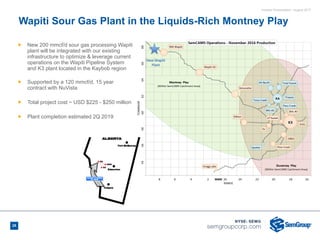Investor Presentation - August 2017
Ñ New 200 mmcf/d sour gas processing Wapiti
plant will be integrated with our existing
infrastructure to optimize & leverage current
operations on the Wapiti Pipeline System
and K3 plant located in the Kaybob region
Ñ Supported by a 120 mmcf/d, 15 year
contract with NuVista
Ñ Total project cost ~ USD $225 - $250 million
Ñ Plant completion estimated 2Q 2019
Wapiti Sour Gas Plant in the Liquids-Rich Montney Play
28
 