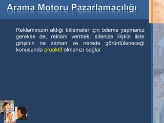 Reklamınızın aldığı tıklamalar için ödeme yapmanız
     gerekse de, reklam vermek, sitenize ilişkin liste
     girişinin ne zaman ve nerede görüntüleneceği
     konusunda proaktif olmanızı sağlar




14
 