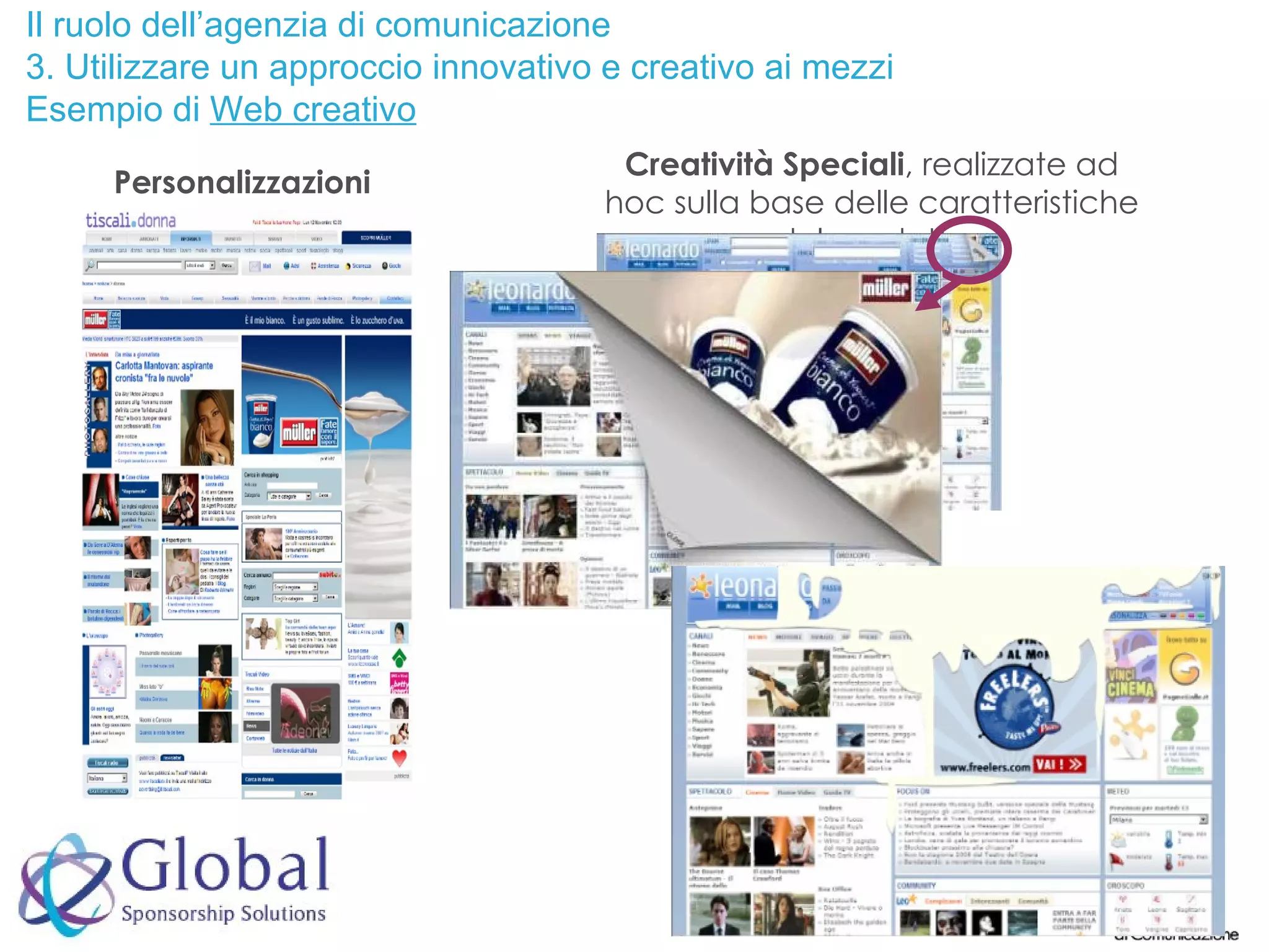 Il ruolo dell’agenzia di comunicazione 3. Utilizzare un approccio innovativo e creativo ai mezzi Esempio di  Web creativo Personalizzazioni Creatività Speciali , realizzate ad hoc sulla base delle caratteristiche del prodotto 