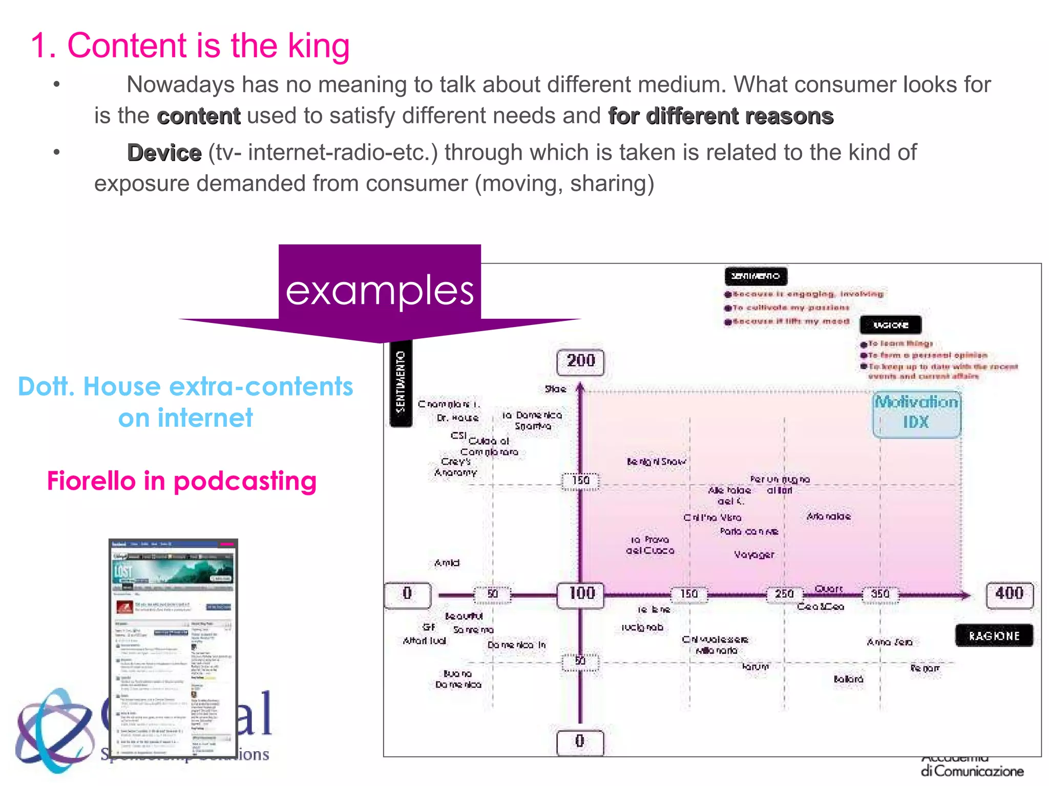 Nowadays has no meaning to talk about different medium. What consumer looks for is the  content  used to satisfy different needs and  for different reasons Device  (tv- internet-radio-etc.) through which is taken is related to the kind of exposure demanded from consumer (moving, sharing) 1. Content is the king Dott. House extra-contents on internet Fiorello in podcasting examples 