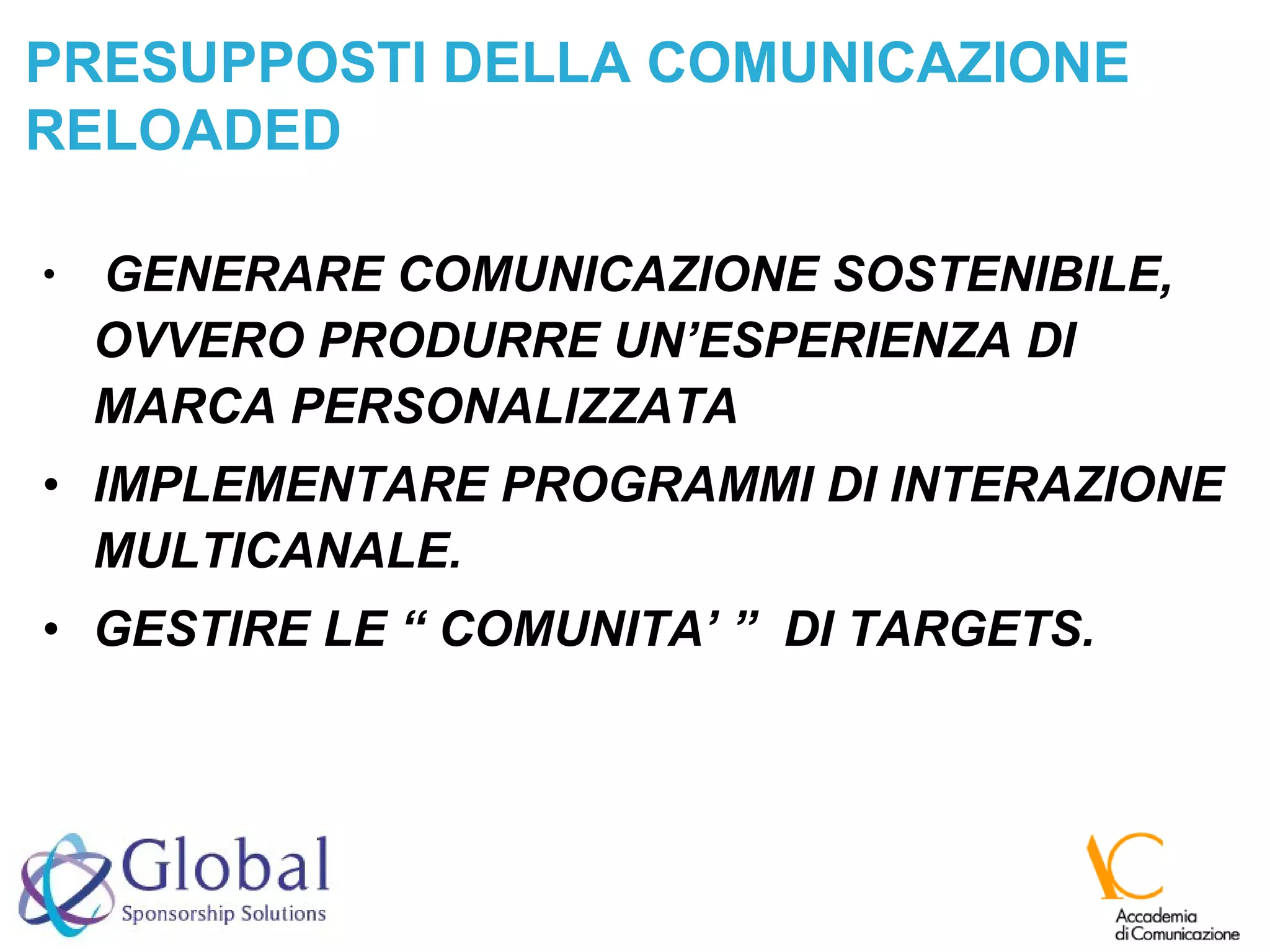 GENERARE COMUNICAZIONE SOSTENIBILE, OVVERO PRODURRE UN’ESPERIENZA DI MARCA PERSONALIZZATA IMPLEMENTARE PROGRAMMI DI INTERAZIONE MULTICANALE. GESTIRE LE “ COMUNITA’ ”  DI TARGETS. PRESUPPOSTI DELLA COMUNICAZIONE RELOADED 