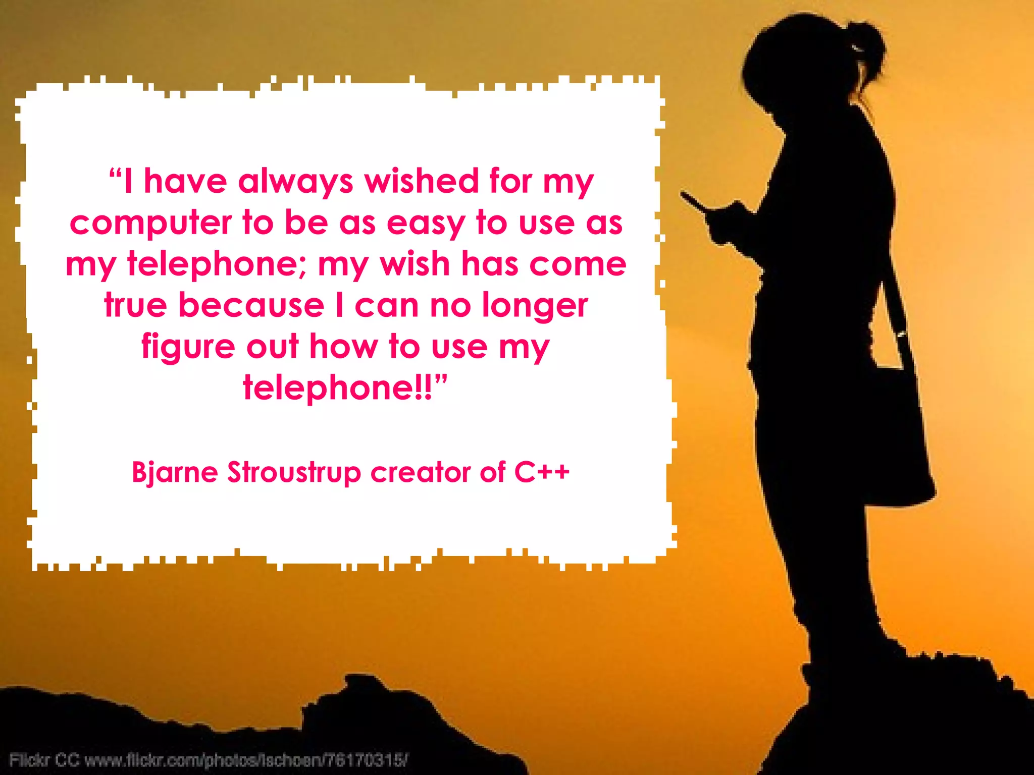 “ I have always wished for my computer to be as easy to use as my telephone; my wish has come true because I can no longer figure out how to use my telephone!!” Bjarne Stroustrup creator of C++ 