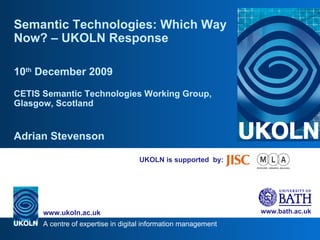 UKOLN is supported  by: Semantic Technologies: Which Way Now? – UKOLN Response 10 th  December 2009 CETIS Semantic Technologies Working Group, Glasgow, Scotland Adrian Stevenson 