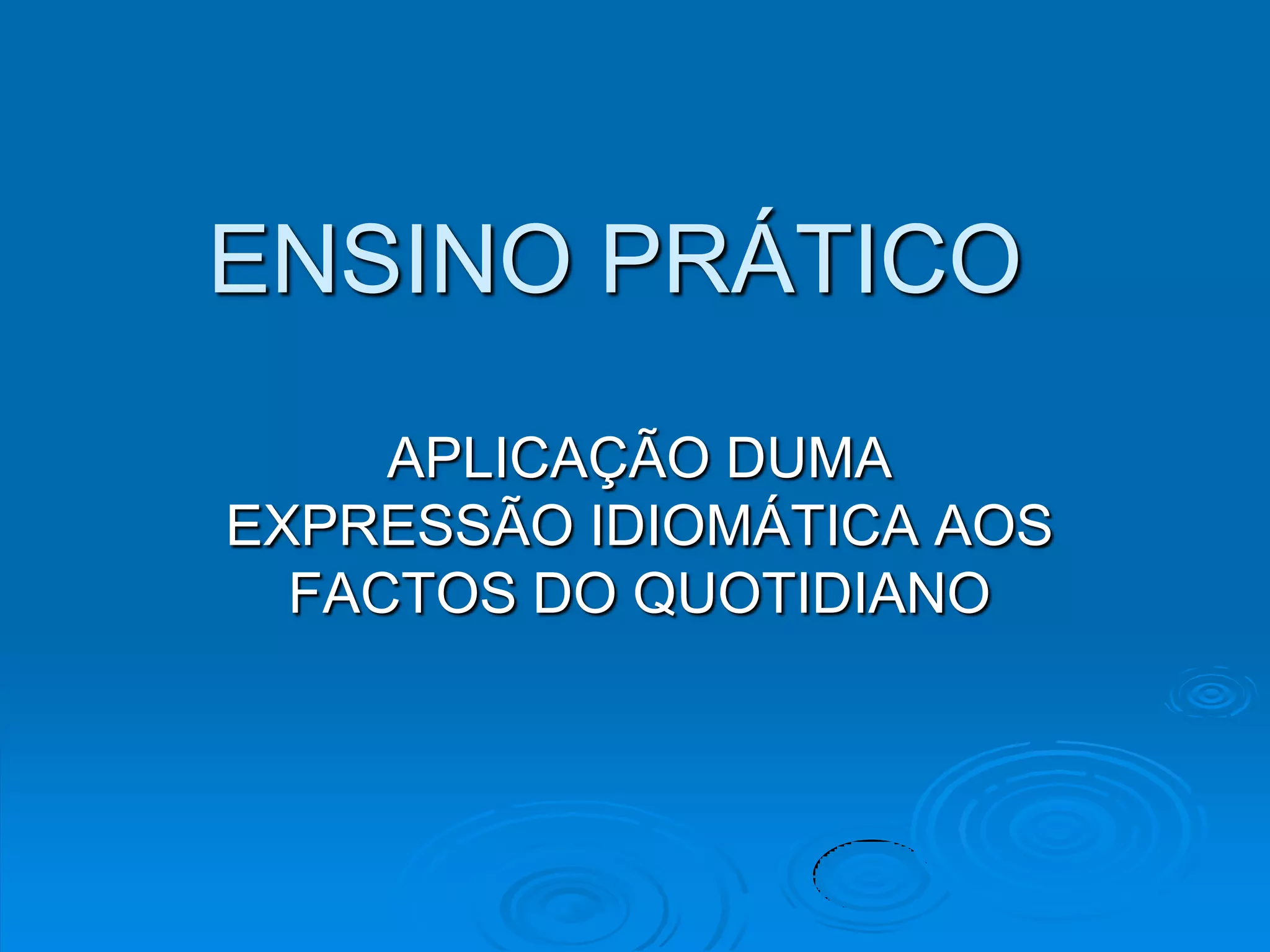 ENSINO PRÁTICO APLICAÇÃO DUMA EXPRESSÃO IDIOMÁTICA AOS FACTOS DO QUOTIDIANO