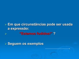 Em que circunstâncias pode ser usada a expressão:“Estamos fodidos!” ?Seguem os exemplos