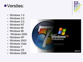 Versões: Windows 1.0 Windows 2.0 Windows 3.0 Windows NT Windows 95 Windows 98 Windows 2000 Windows XP Windows 2003 Windows Vista Windows 7 Windows CE Windows 2008 