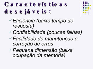 Características desejáveis: Eficiência (baixo tempo de resposta) Confiabilidade (poucas falhas) Facilidade de manutenção e correção de erros Pequena dimensão (baixa ocupação da memória)  