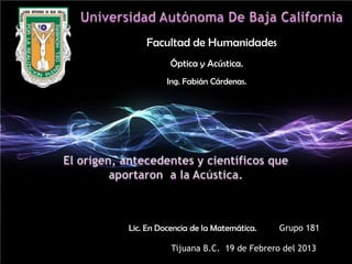 Facultad de Humanidades
           Óptica y Acústica.
          Ing. Fabián Cárdenas.




Lic. En Docencia de la Matemática.   Grupo 181

           Tijuana B.C. 19 de Febrero del 2013
 