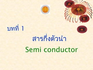 บทที่ 1
สารกึ่งตัวนำา
Semi conductor
 