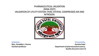 PHARMACEUTICAL VALIDATION
(MQA 202T)
VALIDATION OF UTILITY SYSTEM: HVAC SYSTEM, COMPRESSED AIR AND
NITROGEN.
1
Guided by : Presented by:
Miss. Shraddha J. Parmar Henisha Patel
Assistant professor Department of pharmaceutical science,
Quality Assurance (sem-ii)
 