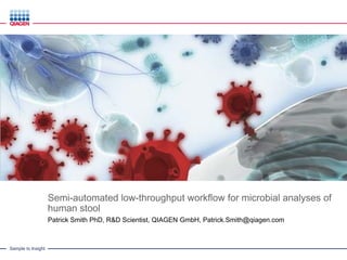 Sample to Insight
Semi-automated low-throughput workflow for microbial analyses of
human stool
Patrick Smith PhD, R&D Scientist, QIAGEN GmbH, Patrick.Smith@qiagen.com
 