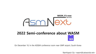 2022 Semi-conference about WASM
On December 10, In the ASSEM conference room near GMP airport, South Korea
Namhyeon Go <wasm@catswords.net>
 