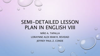 SEMI-DETAILED LESSON
PLAN IN ENGLISH VIII
NIÑO A. TAPALLA
LORAYNNE ALEX IRAM R. REVIDAD
JEFFREY PAUL Z. CONDE
 