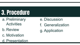 3. Procedure
a. Preliminary
Activities
b. Review
c. Motivation
d. Presentation
e. Discussion
f. Generalization
g. Application
 