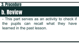 b. Review
- This part serves as an activity to check if
the pupils can recall what they have
learned in the past lesson.
3. Procedure
 