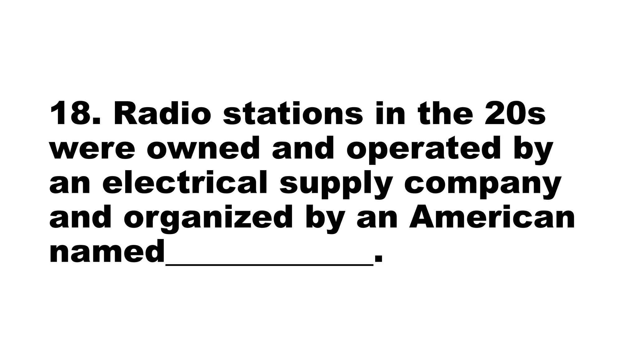 18. Radio stations in the 20s
were owned and operated by
an electrical supply company
and organized by an American
named_____________.
 
