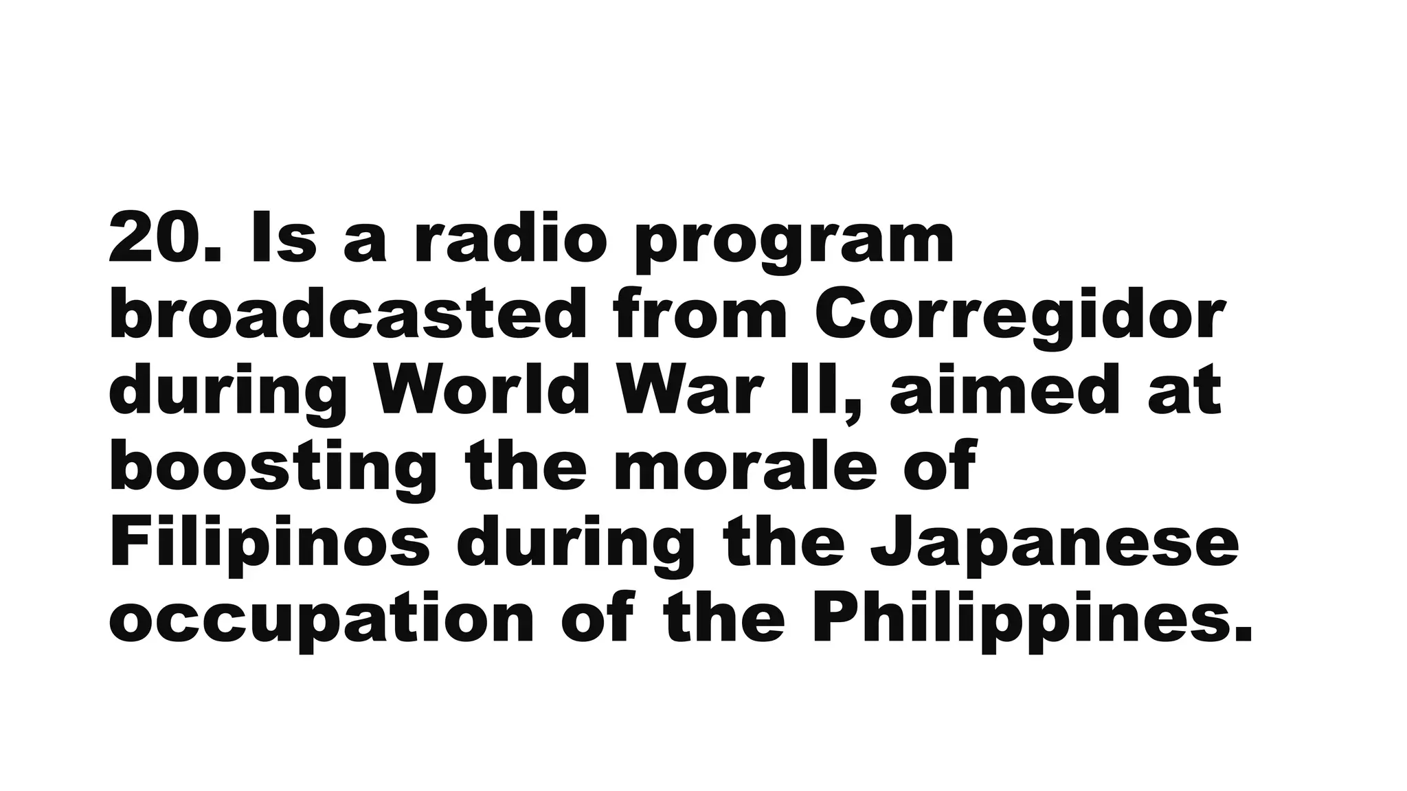 20. Is a radio program
broadcasted from Corregidor
during World War II, aimed at
boosting the morale of
Filipinos during the Japanese
occupation of the Philippines.
 