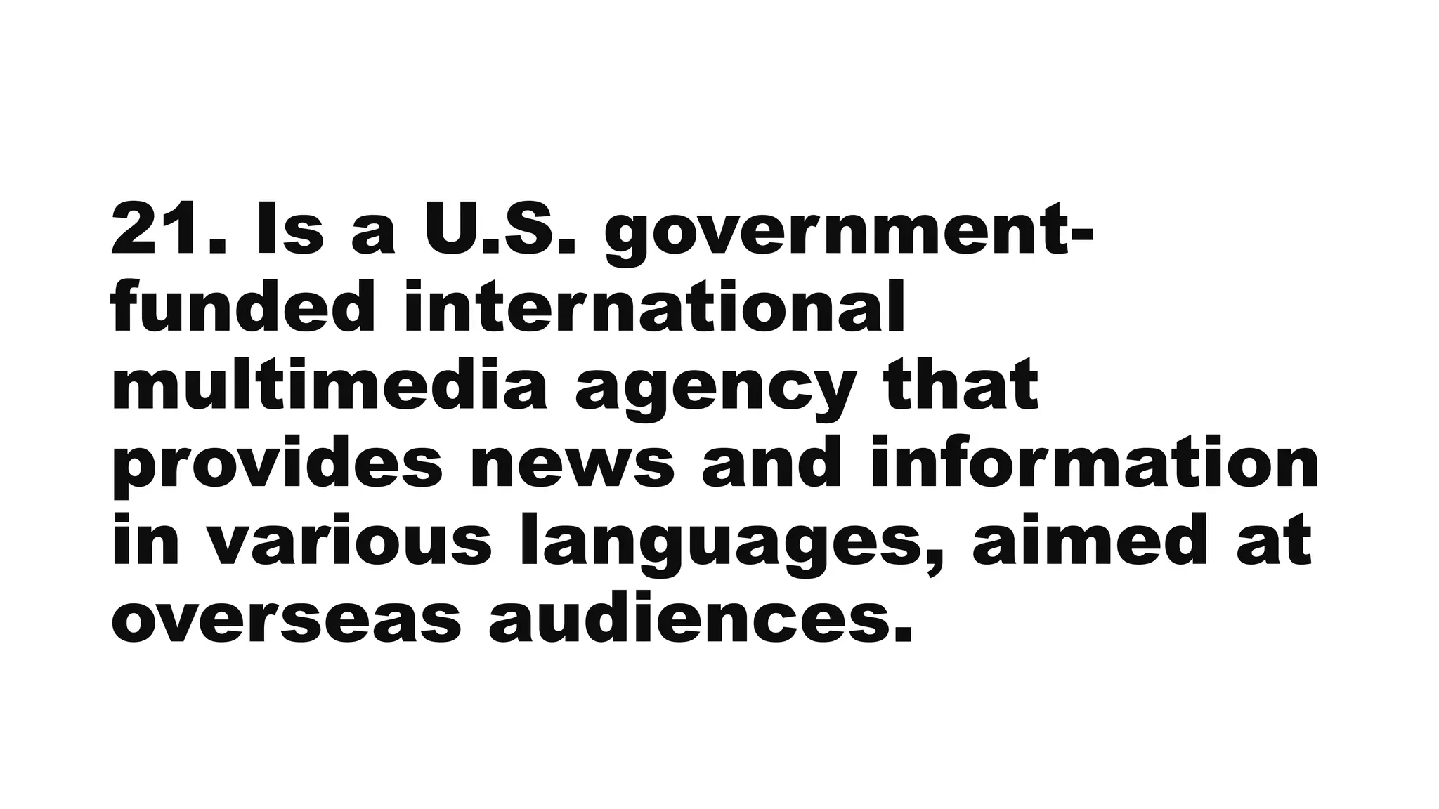 21. Is a U.S. government-
funded international
multimedia agency that
provides news and information
in various languages, aimed at
overseas audiences.
 