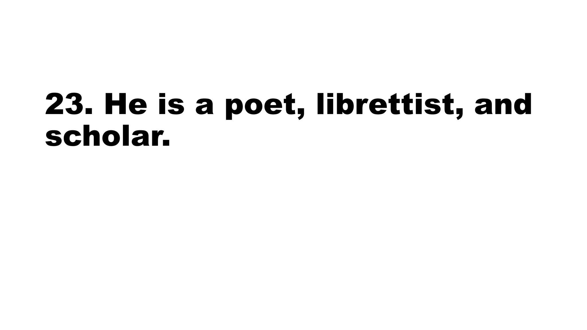 23. He is a poet, librettist, and
scholar.
 