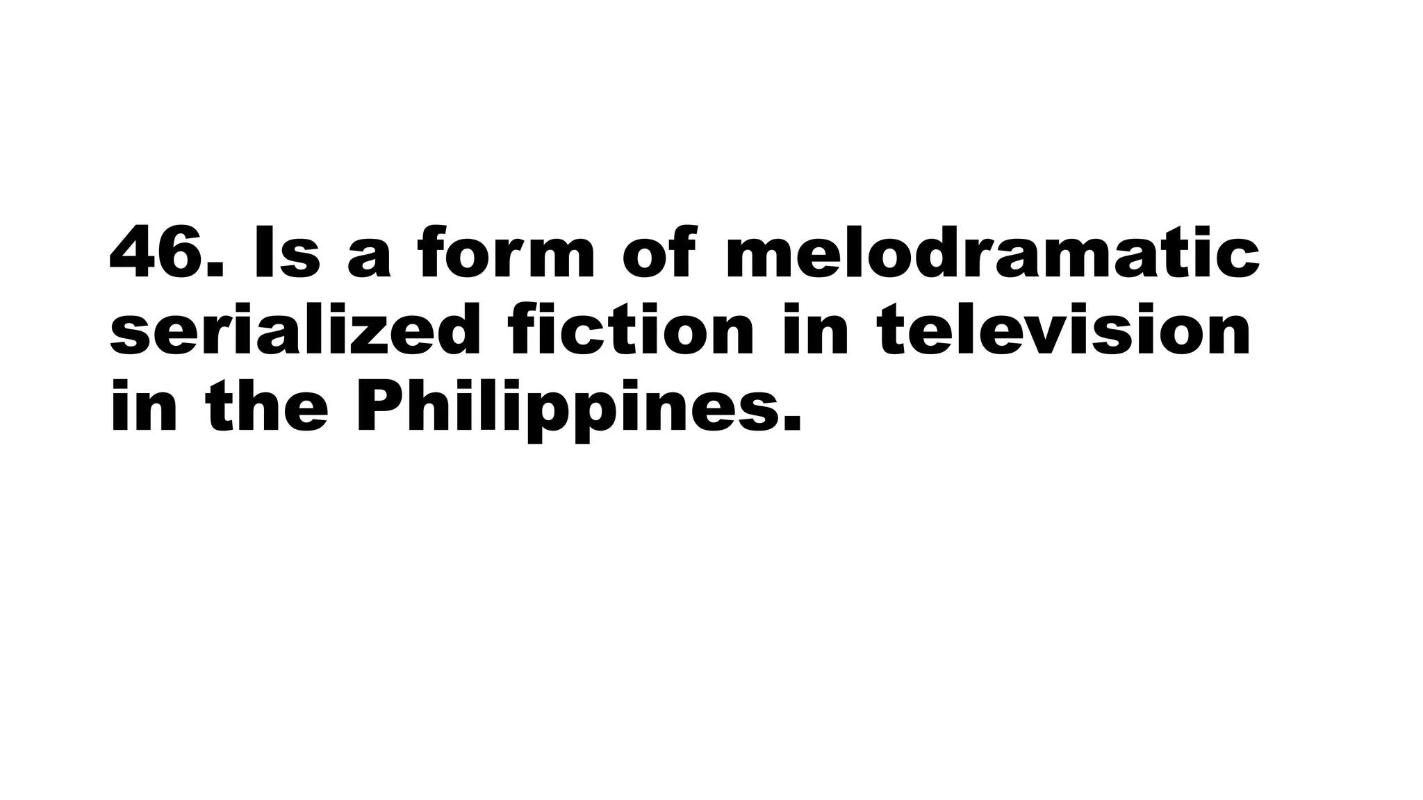 46. Is a form of melodramatic
serialized fiction in television
in the Philippines.
 