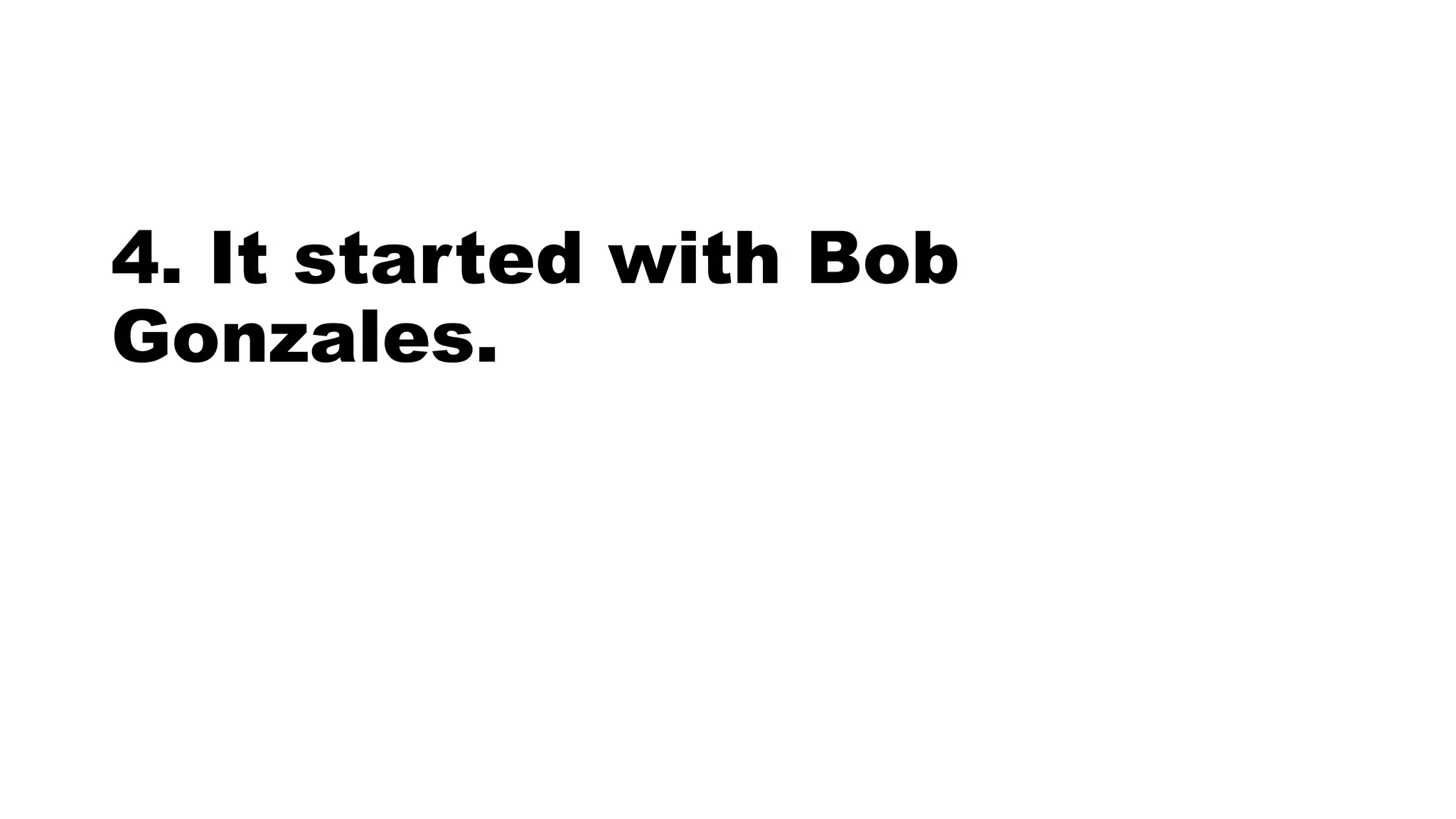 4. It started with Bob
Gonzales.
 