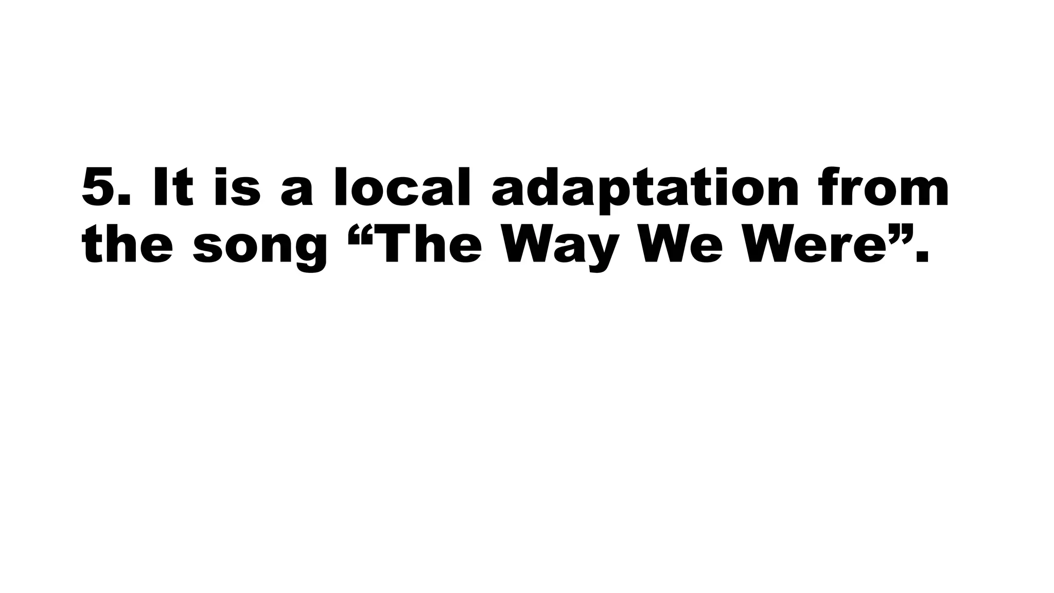 5. It is a local adaptation from
the song “The Way We Were”.
 