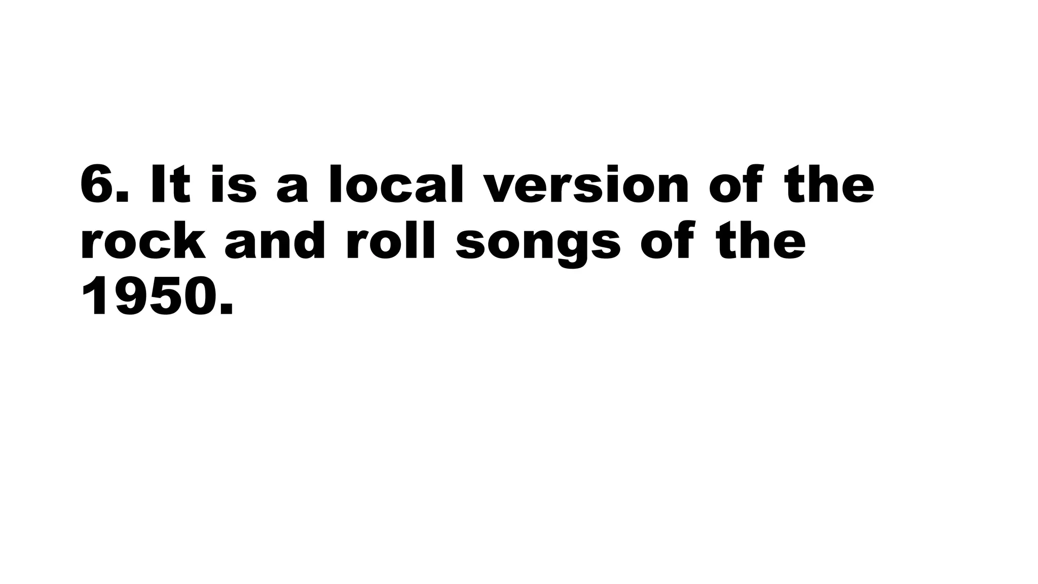 6. It is a local version of the
rock and roll songs of the
1950.
 