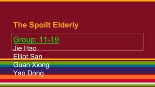 The Spoilt Elderly
Group: 11-19
Jie Hao
Elliot San
Guan Xiong
Yao Dong
 