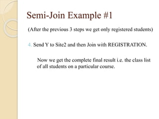 Semi-Join Example #1
(After the previous 3 steps we get only registered students)
4. Send Y to Site2 and then Join with REGISTRATION.
Now we get the complete final result i.e. the class list
of all students on a particular course.
 