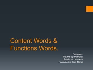 Content Words &
Functions Words.
                                 Presenter,
                       Pavitra a/p Mathurai
                       Ranjini a/p Kunalan
                   Ras Ameliya Binti Ramli
 