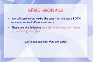 SEMI-MODALS

We call semi-modal verbs the ones that are used BOTH
as modal verbs AND as main verbs.

Those are the following: be able to, have to/don't have
to, need (to), dare (to)
Let's see now how they are used !
 