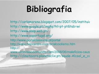 http://carlamorena.blogspot.com/2007/05/instituies-de-apoio.html http://www.google.pt/imghp?hl=pt-pt&tab=wi http://www.saap.web.pt/ http://www.aaportugal.org/   http:// www.portaldasaude.pt/portal http:// www.hepcentro.com.br/alcoolismo.htm http:// www.umavisaodomundo.com/2008/06/maleficios-causados-excesso-alcool.html http://clinotavora.planetaclix.pt/saude-Alcool_e_conducao.htm Bibliografia 