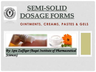 SEMI-SOLID 
DOSAGE FORMS 
OINTMENTS, CREAMS, PASTES & GELS 
By: Iqra Zulfiqar (Baqai Institute of Pharmaceutical 
Sciences) 
 