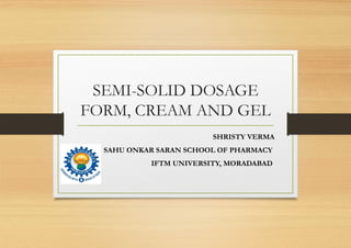 SEMI-SOLID DOSAGE
FORM, CREAM AND GEL
SHRISTY VERMA
SAHU ONKAR SARAN SCHOOL OF PHARMACY
IFTM UNIVERSITY, MORADABAD