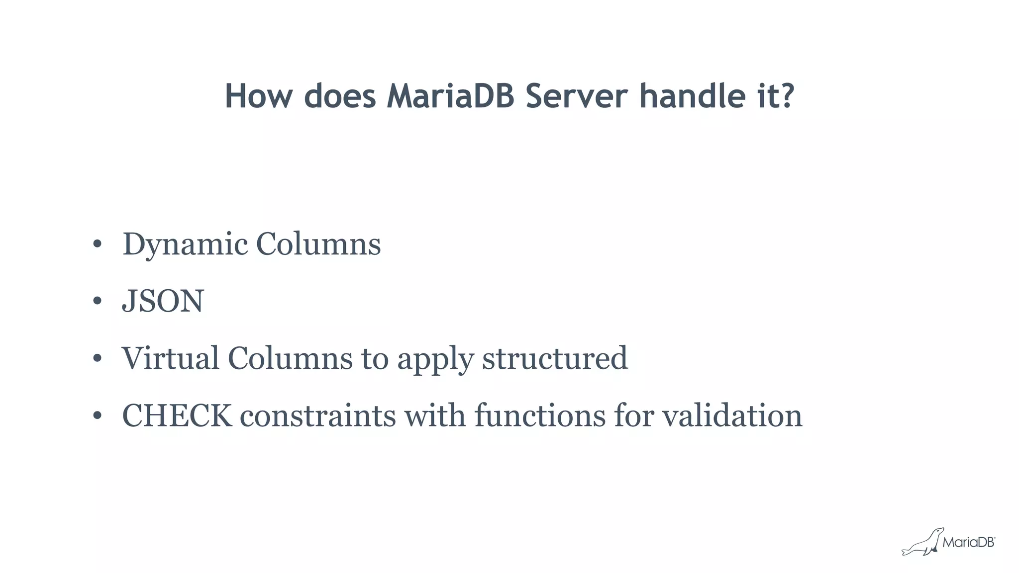 How does MariaDB Server handle it?
• Dynamic Columns
• JSON
• Virtual Columns to apply structured
• CHECK constraints with functions for validation
 