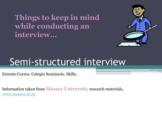 Semi-structured interview
Things to keep in mind
while conducting an
interview…
Ernesto Correa. Colegio Seminario. Skills.
Information taken from Massey University research materials.
www.massey.ac.nz
 
