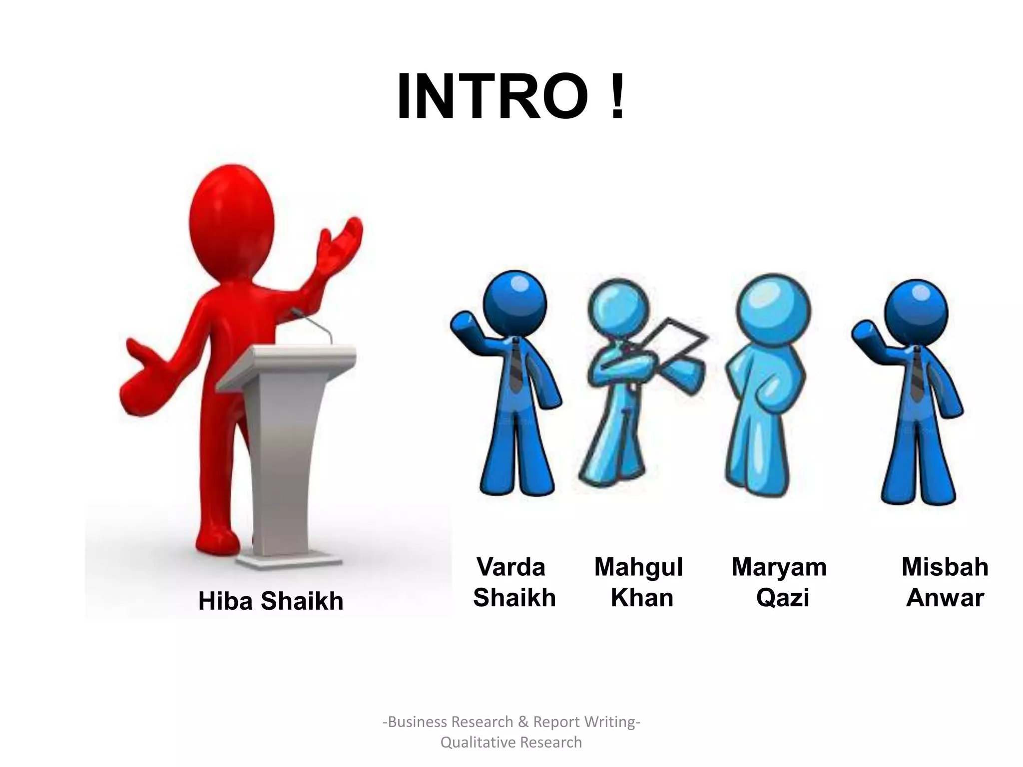 INTRO !
Hiba Shaikh
Varda
Shaikh
Mahgul
Khan
Maryam
Qazi
Misbah
Anwar
-Business Research & Report Writing-
Qualitative Research
 