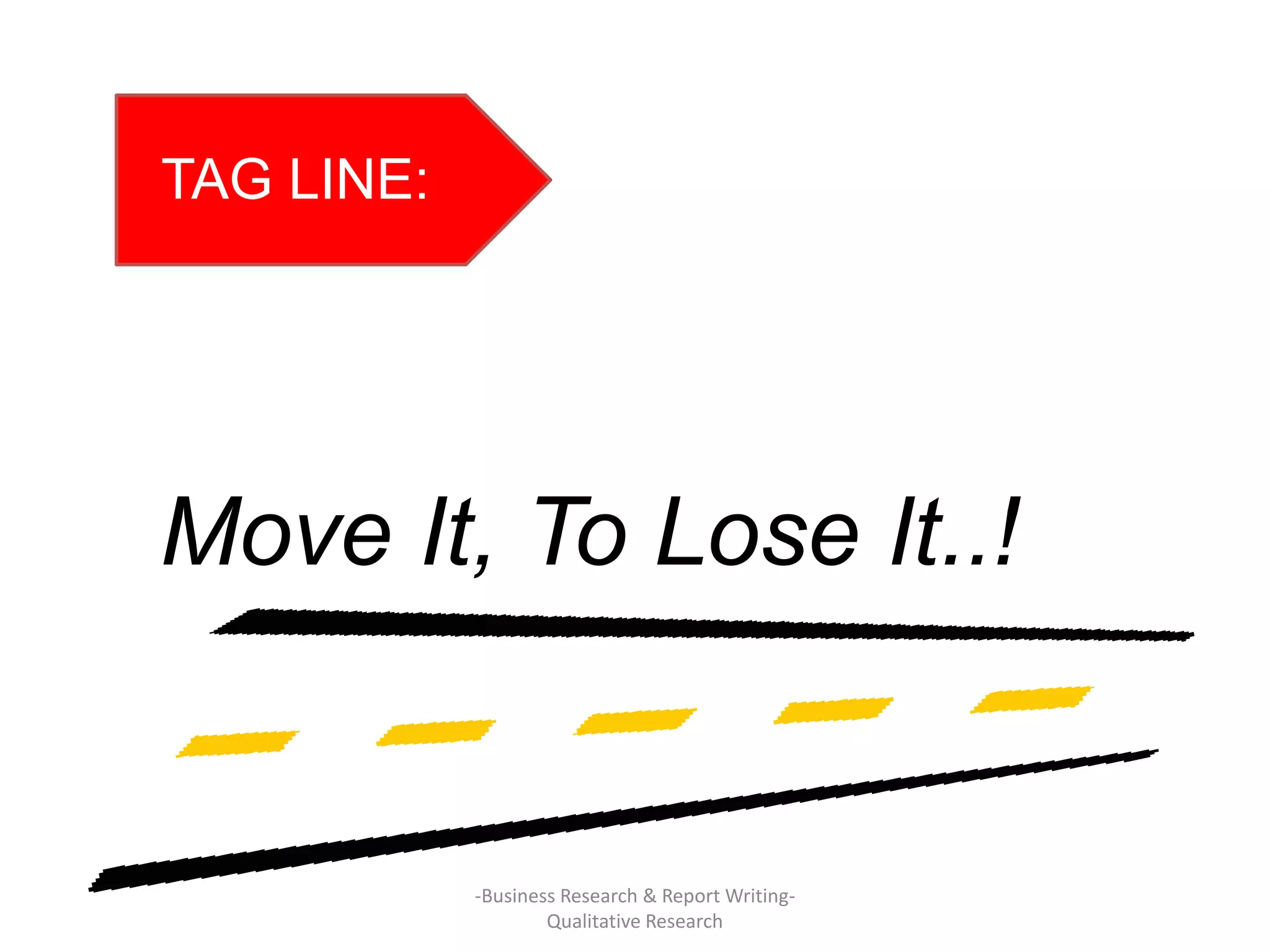TAG LINE:
Move It, To Lose It..!
-Business Research & Report Writing-
Qualitative Research
 