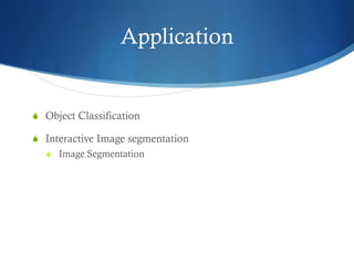 Application

S Object Classification
S Interactive Image segmentation
S Image Segmentation

 